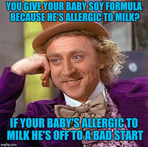Soy baby formula | YOU GIVE YOUR BABY SOY FORMULA BECAUSE HE'S ALLERGIC TO MILK? IF YOUR BABY'S ALLERGIC TO MILK HE'S OFF TO A BAD START | image tagged in memes,creepy condescending wonka,willy wonka,wonka,willy wonka blank,condescending wonka | made w/ Imgflip meme maker