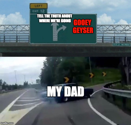 Left Exit 12 Off Ramp Meme | TELL THE TRUTH ABOUT WHERE WE'RE GOING; GOOEY GEYSER; MY DAD | image tagged in memes,left exit 12 off ramp | made w/ Imgflip meme maker