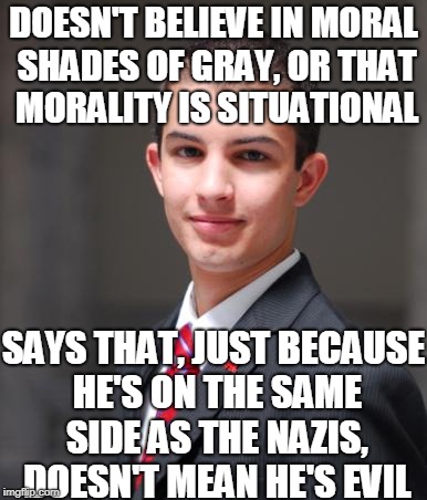 So Nazis Are The Good Guys Now? | DOESN'T BELIEVE IN MORAL SHADES OF GRAY, OR THAT MORALITY IS SITUATIONAL; SAYS THAT, JUST BECAUSE HE'S ON THE SAME SIDE AS THE NAZIS, DOESN'T MEAN HE'S EVIL | image tagged in college conservative,memes,hipocrisy,nazis,donald trump,stop reading the tags | made w/ Imgflip meme maker