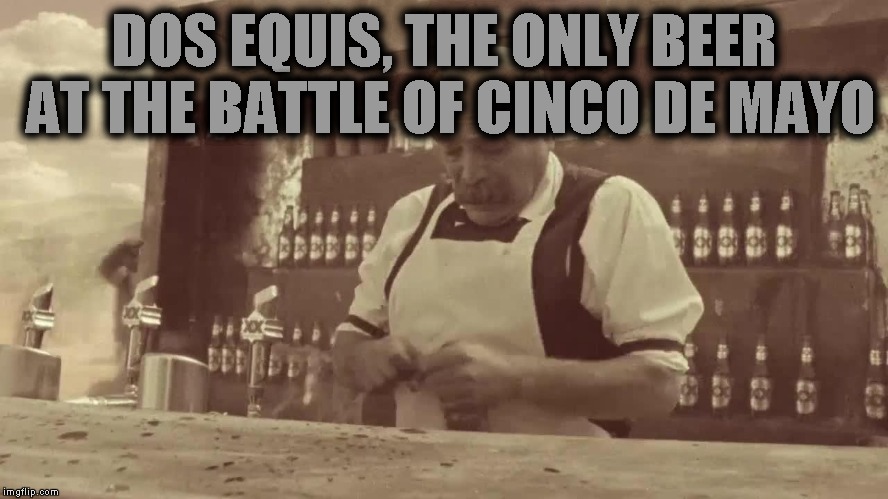 Cinco de Mayo:  beer commercial 2018 | DOS EQUIS, THE ONLY BEER AT THE BATTLE OF CINCO DE MAYO | image tagged in memes,the battle of cinco de mayo | made w/ Imgflip meme maker