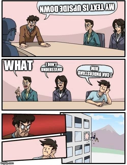 Boardroom Meeting Suggestion | MY TEXT IS UPSIDE DOWN; WHAT; I DON'T UNDERSTAND; I CAN UNDERSTAND HIM | image tagged in memes,boardroom meeting suggestion | made w/ Imgflip meme maker