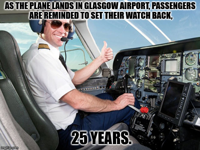 I’m kind of jealous of the life I’m supposedly leading. | AS THE PLANE LANDS IN GLASGOW AIRPORT, PASSENGERS ARE REMINDED TO SET THEIR WATCH BACK, 25 YEARS. | image tagged in pilot,glasgow,airport,scotland,airplane | made w/ Imgflip meme maker