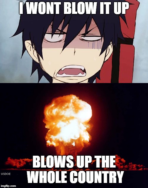 explosion | I WONT BLOW IT UP; BLOWS UP THE WHOLE COUNTRY | image tagged in nuke,bomb,meme,anime,devil is a part timer,feminism | made w/ Imgflip meme maker