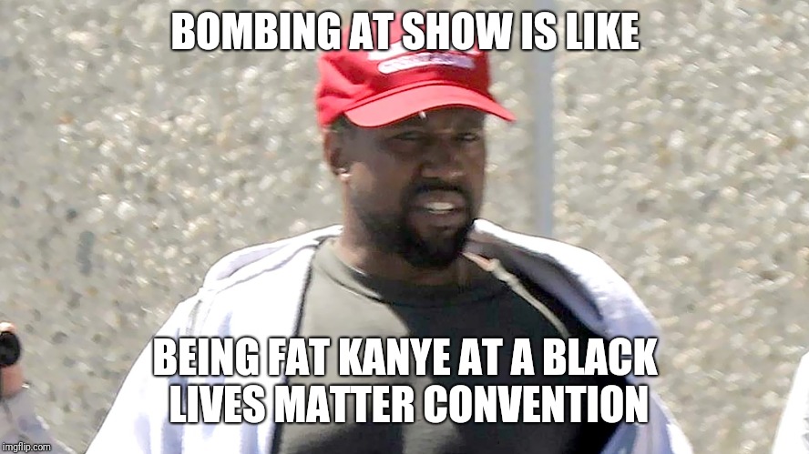 Kill Kanye | BOMBING AT SHOW IS LIKE; BEING FAT KANYE AT A BLACK LIVES MATTER CONVENTION | image tagged in kanye west,kanye,interupting kanye,donald trump,trump | made w/ Imgflip meme maker