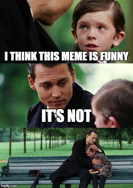 i dont like this meme | I THINK THIS MEME IS FUNNY; IT'S NOT | image tagged in memes,finding neverland | made w/ Imgflip meme maker