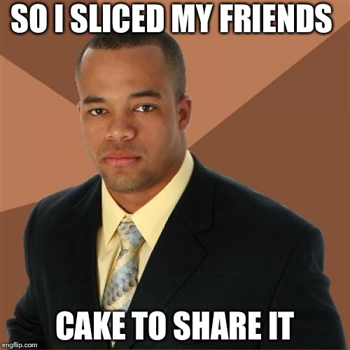 Successful Black Man Meme | SO I SLICED MY FRIENDS; CAKE TO SHARE IT | image tagged in memes,successful black man | made w/ Imgflip meme maker