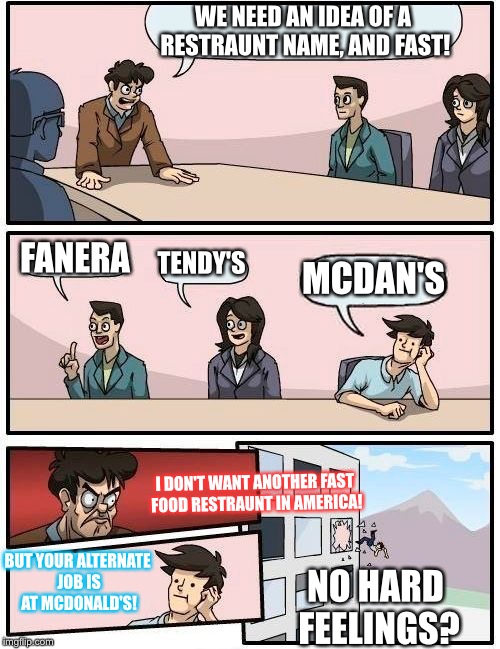 Boardroom Meeting Suggestion Meme | WE NEED AN IDEA OF A RESTRAUNT NAME, AND FAST! FANERA; TENDY'S; MCDAN'S; I DON'T WANT ANOTHER FAST FOOD RESTRAUNT IN AMERICA! BUT YOUR ALTERNATE JOB IS AT MCDONALD'S! NO HARD FEELINGS? | image tagged in memes,boardroom meeting suggestion | made w/ Imgflip meme maker