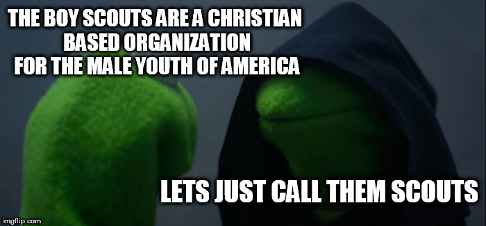now they got all tinderfoot on us | THE BOY SCOUTS ARE A CHRISTIAN BASED ORGANIZATION FOR THE MALE YOUTH OF AMERICA; LETS JUST CALL THEM SCOUTS | image tagged in memes,evil kermit | made w/ Imgflip meme maker