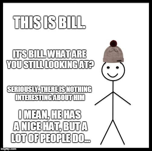 Be Like Bill | THIS IS BILL. IT'S BILL. WHAT ARE YOU STILL LOOKING AT? SERIOUSLY, THERE IS NOTHING INTERESTING ABOUT HIM; I MEAN, HE HAS A NICE HAT, BUT A LOT OF PEOPLE DO... | image tagged in memes,be like bill | made w/ Imgflip meme maker