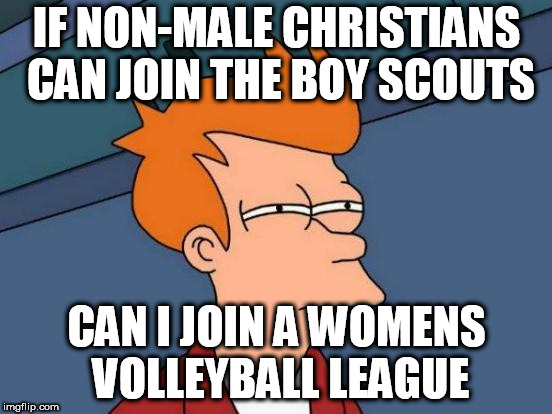 please | IF NON-MALE CHRISTIANS CAN JOIN THE BOY SCOUTS; CAN I JOIN A WOMENS VOLLEYBALL LEAGUE | image tagged in memes,futurama fry | made w/ Imgflip meme maker