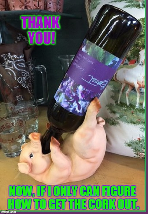 A Job I would Love if the Bottle were Open | THANK YOU! NOW, IF I ONLY CAN FIGURE HOW TO GET THE CORK OUT. | image tagged in vince vance,wine holder,pigs,always keep wine bottles on the side,gluttony illustrated | made w/ Imgflip meme maker