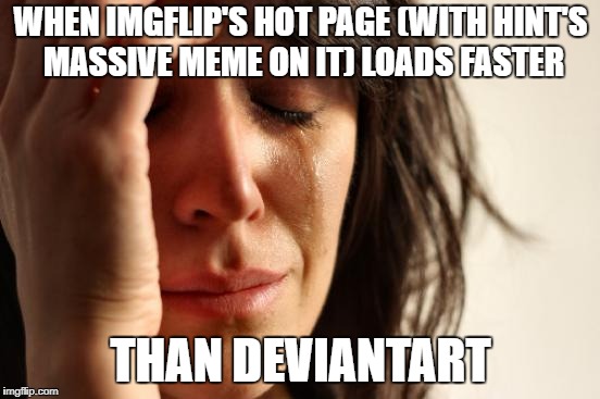 First World Problems | WHEN IMGFLIP'S HOT PAGE (WITH HINT'S MASSIVE MEME ON IT) LOADS FASTER; THAN DEVIANTART | image tagged in memes,first world problems | made w/ Imgflip meme maker