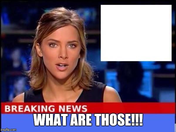 Breaking News | WHAT ARE THOSE!!! | image tagged in breaking news | made w/ Imgflip meme maker