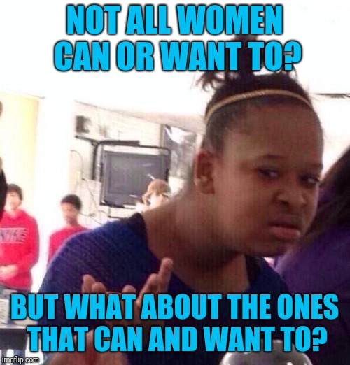 We shouldn't expect the same percentage of women as men to do "men stuff" but they should have the opportunity | NOT ALL WOMEN CAN OR WANT TO? BUT WHAT ABOUT THE ONES THAT CAN AND WANT TO? | image tagged in memes,black girl wat | made w/ Imgflip meme maker