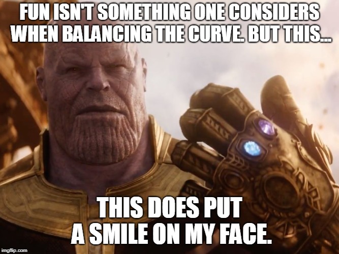 Thanos Smile | FUN ISN'T SOMETHING ONE CONSIDERS WHEN BALANCING THE CURVE. BUT THIS... THIS DOES PUT A SMILE ON MY FACE. | image tagged in thanos smile | made w/ Imgflip meme maker