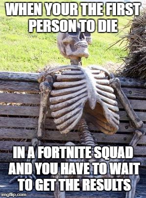 Waiting Skeleton | WHEN YOUR THE FIRST PERSON TO DIE; IN A FORTNITE SQUAD AND YOU HAVE TO WAIT TO GET THE RESULTS | image tagged in memes,waiting skeleton | made w/ Imgflip meme maker