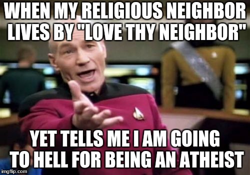 My Problem | WHEN MY RELIGIOUS NEIGHBOR LIVES BY "LOVE THY NEIGHBOR"; YET TELLS ME I AM GOING TO HELL FOR BEING AN ATHEIST | image tagged in memes,picard wtf | made w/ Imgflip meme maker