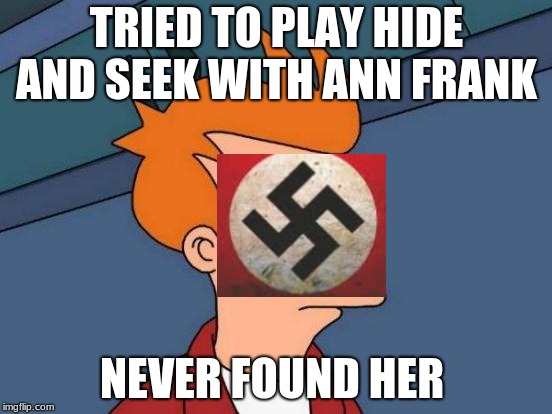 Futurama Fry Meme | TRIED TO PLAY HIDE AND SEEK WITH ANN FRANK; NEVER FOUND HER | image tagged in memes,futurama fry | made w/ Imgflip meme maker