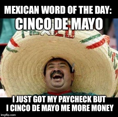 Mexican Word of the Day (LARGE) | CINCO DE MAYO; I JUST GOT MY PAYCHECK BUT I CINCO DE MAYO ME MORE MONEY | image tagged in mexican word of the day large,memes,cinco de mayo,bad pun,bad puns,mexican | made w/ Imgflip meme maker