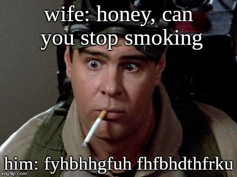 Dan Aykroyd - Ghostbusters | wife: honey, can you stop smoking; him: fyhbhhgfuh fhfbhdthfrku | image tagged in dan aykroyd - ghostbusters | made w/ Imgflip meme maker
