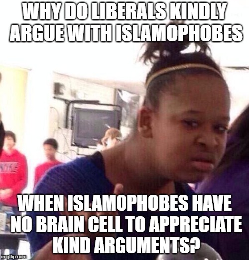 Liberals Don't Swear When They Argue With Islamophoes, But Islamophobes Have No Brain Cell To Appreciate That | WHY DO LIBERALS KINDLY ARGUE WITH ISLAMOPHOBES; WHEN ISLAMOPHOBES HAVE NO BRAIN CELL TO APPRECIATE KIND ARGUMENTS? | image tagged in memes,black girl wat,islamophobia,liberals | made w/ Imgflip meme maker