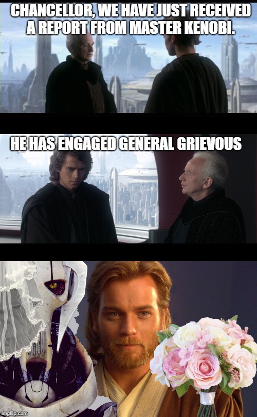 Obi Wan | CHANCELLOR, WE HAVE JUST RECEIVED A REPORT FROM MASTER KENOBI. HE HAS ENGAGED GENERAL GRIEVOUS | image tagged in star wars | made w/ Imgflip meme maker