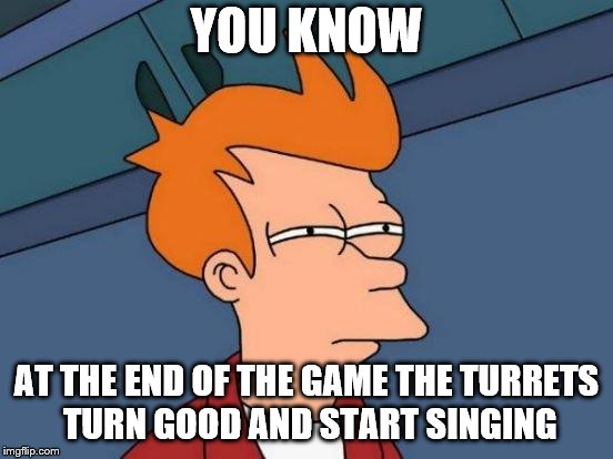 Futurama Fry Meme | YOU KNOW AT THE END OF THE GAME THE TURRETS TURN GOOD AND START SINGING | image tagged in memes,futurama fry | made w/ Imgflip meme maker