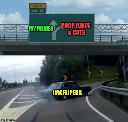 Begging for upvotes or sucking up is the only way to win, I guess. | POOP JOKES & CATS; MY MEMES; IMGFLIPERS | image tagged in memes,left exit 12 off ramp,upvotes,bad memes,front page,poop | made w/ Imgflip meme maker