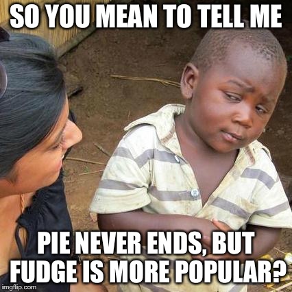 The truth | SO YOU MEAN TO TELL ME; PIE NEVER ENDS, BUT FUDGE IS MORE POPULAR? | image tagged in memes,third world skeptical kid | made w/ Imgflip meme maker