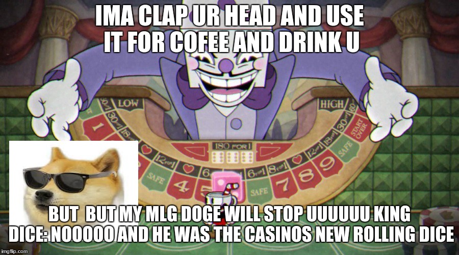 King Dice (cuphead) | IMA CLAP UR HEAD AND USE IT FOR COFEE AND DRINK U; BUT  BUT MY MLG DOGE WILL STOP UUUUUU KING DICE: NOOOOO AND HE WAS THE CASINOS NEW ROLLING DICE | image tagged in king dice cuphead | made w/ Imgflip meme maker