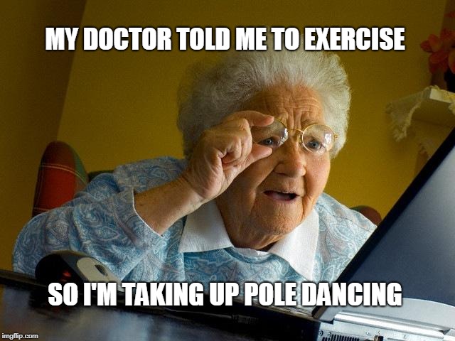 Grandma Finds The Internet | MY DOCTOR TOLD ME TO EXERCISE; SO I'M TAKING UP POLE DANCING | image tagged in memes,grandma finds the internet | made w/ Imgflip meme maker