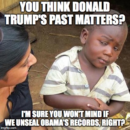The hypocrisy from Liberals is not surprising in the least.  | YOU THINK DONALD TRUMP'S PAST MATTERS? I'M SURE YOU WON'T MIND IF WE UNSEAL OBAMA'S RECORDS, RIGHT? | image tagged in 2018,donald trump,president,liberal hypocrisy | made w/ Imgflip meme maker