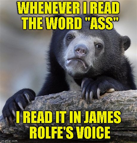 AAASSSSSS!!!! | WHENEVER I READ THE WORD "ASS"; I READ IT IN JAMES ROLFE'S VOICE | image tagged in memes,confession bear,avgn,angry video game nerd,ass,powermetalhead | made w/ Imgflip meme maker