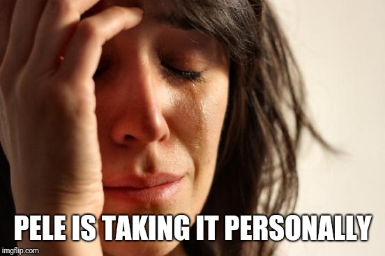 First World Problems Meme | PELE IS TAKING IT PERSONALLY | image tagged in memes,first world problems | made w/ Imgflip meme maker