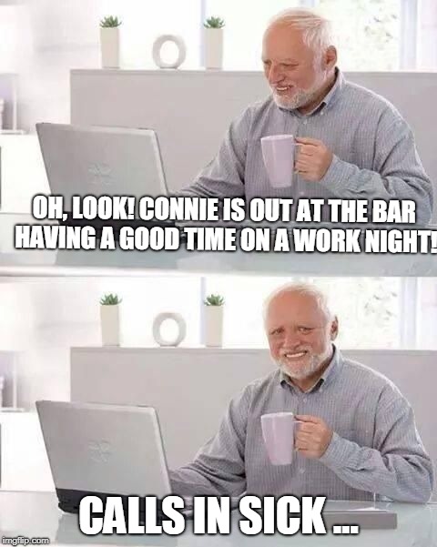 Hide the Pain Harold | OH, LOOK! CONNIE IS OUT AT THE BAR HAVING A GOOD TIME ON A WORK NIGHT! CALLS IN SICK ... | image tagged in hide the pain harold | made w/ Imgflip meme maker