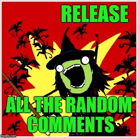 X-All-The-Y-Wicked-Witch-Broom | RELEASE ALL THE RANDOM COMMENTS | image tagged in x-all-the-y-wicked-witch-broom | made w/ Imgflip meme maker