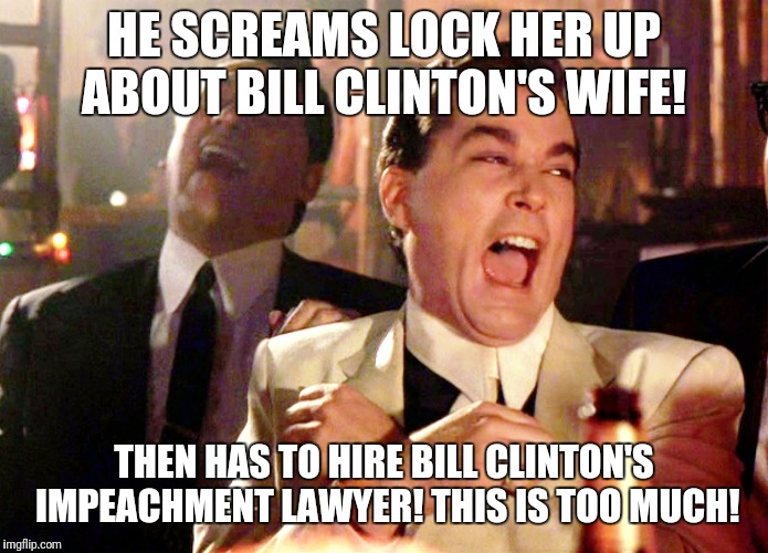 Good Fellas Hilarious | HE SCREAMS LOCK HER UP ABOUT BILL CLINTON'S WIFE! THEN HAS TO HIRE BILL CLINTON'S IMPEACHMENT LAWYER! THIS IS TOO MUCH! | image tagged in memes,good fellas hilarious | made w/ Imgflip meme maker