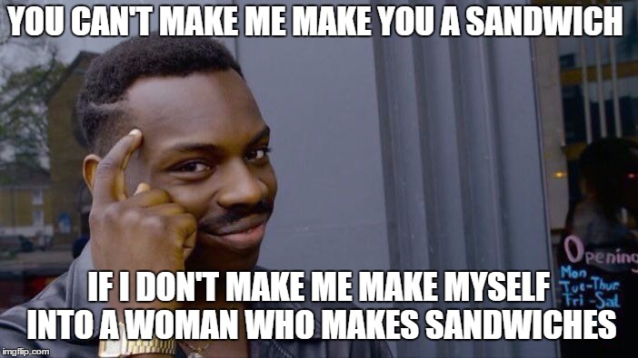 Roll Safe Think About It Meme | YOU CAN'T MAKE ME MAKE YOU A SANDWICH IF I DON'T MAKE ME MAKE MYSELF INTO A WOMAN WHO MAKES SANDWICHES | image tagged in memes,roll safe think about it | made w/ Imgflip meme maker
