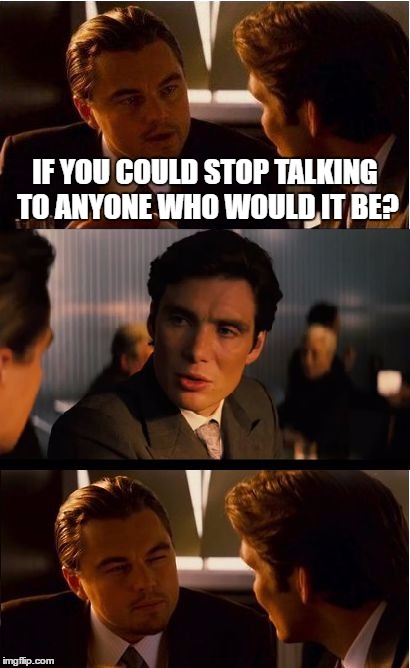 Inception | IF YOU COULD STOP TALKING TO ANYONE WHO WOULD IT BE? | image tagged in memes,inception | made w/ Imgflip meme maker