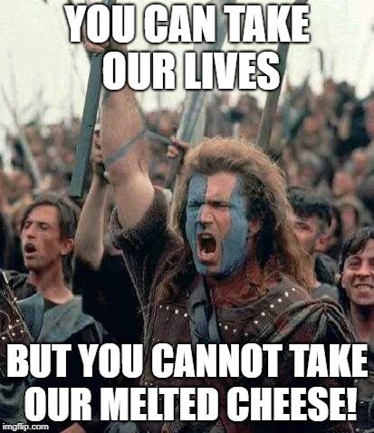 Braveheart | YOU CAN TAKE OUR LIVES; BUT YOU CANNOT TAKE OUR MELTED CHEESE! | image tagged in braveheart | made w/ Imgflip meme maker