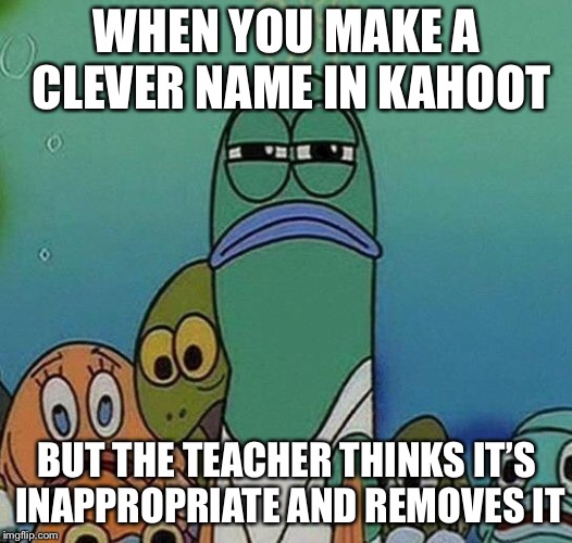 SpongeBob | WHEN YOU MAKE A CLEVER NAME IN KAHOOT; BUT THE TEACHER THINKS IT’S INAPPROPRIATE AND REMOVES IT | image tagged in spongebob | made w/ Imgflip meme maker