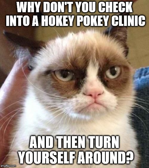 Grumpy Cat Reverse Meme | WHY DON'T YOU CHECK INTO A HOKEY POKEY CLINIC; AND THEN TURN YOURSELF AROUND? | image tagged in memes,grumpy cat reverse,grumpy cat | made w/ Imgflip meme maker