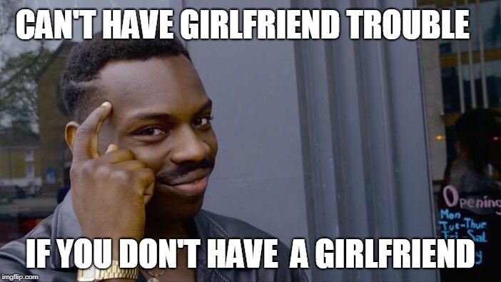 Roll Safe Think About It Meme | CAN'T HAVE GIRLFRIEND TROUBLE; IF YOU DON'T HAVE  A GIRLFRIEND | image tagged in memes,roll safe think about it | made w/ Imgflip meme maker