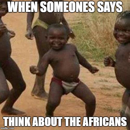 Third World Success Kid Meme | WHEN SOMEONES SAYS; THINK ABOUT THE AFRICANS | image tagged in memes,third world success kid | made w/ Imgflip meme maker