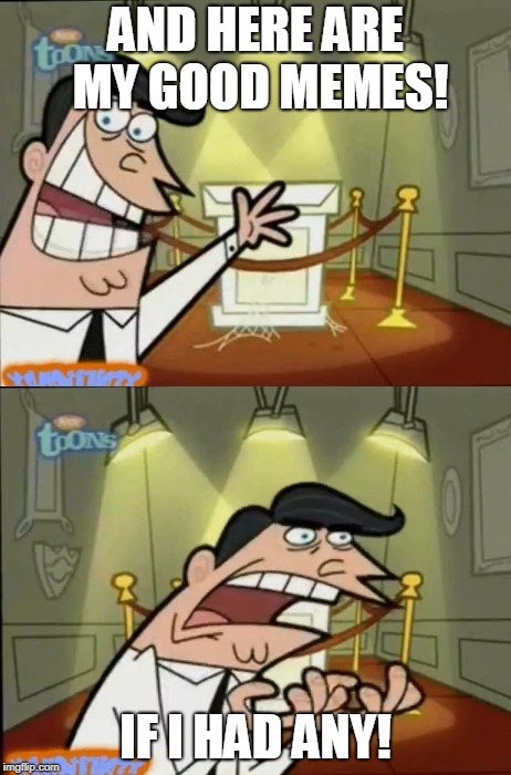 The Fairly OddParents | AND HERE ARE MY GOOD MEMES! IF I HAD ANY! | image tagged in the fairly oddparents | made w/ Imgflip meme maker