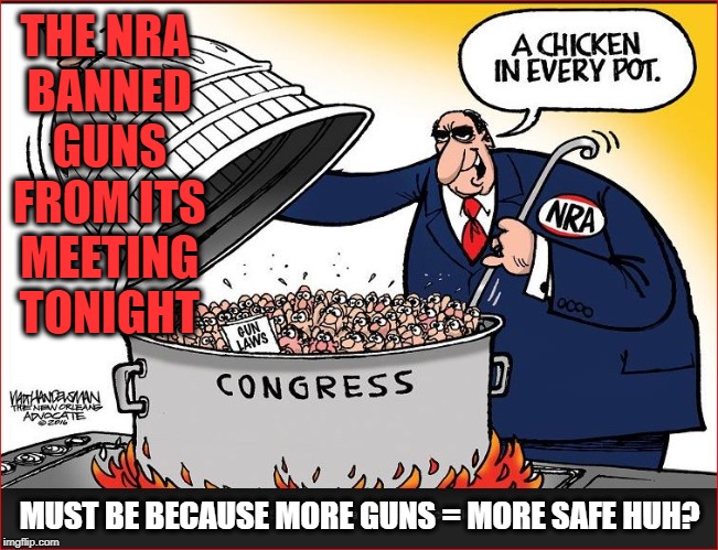 NRA - Enemy of all against lobbying | THE NRA BANNED GUNS FROM ITS MEETING TONIGHT; MUST BE BECAUSE MORE GUNS = MORE SAFE HUH? | image tagged in shameless,lies,gun control,crooked | made w/ Imgflip meme maker