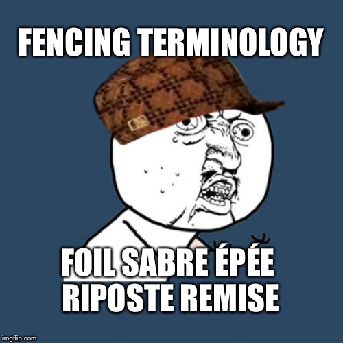 Y U No Meme | FENCING TERMINOLOGY; FOIL SABRE ÉPÉE RIPOSTE REMISE | image tagged in memes,y u no,scumbag | made w/ Imgflip meme maker