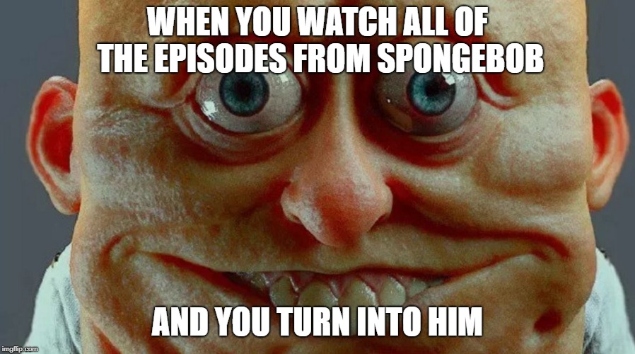 WHEN YOU WATCH ALL OF THE EPISODES FROM SPONGEBOB; AND YOU TURN INTO HIM | image tagged in spongebob in real life | made w/ Imgflip meme maker