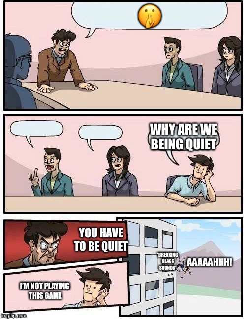 Boardroom Meeting Suggestion | 🤫; WHY ARE WE BEING QUIET; YOU HAVE TO BE QUIET; AAAAAHHH! *BREAKING GLASS SOUNDS*; I’M NOT PLAYING THIS GAME | image tagged in memes,boardroom meeting suggestion | made w/ Imgflip meme maker