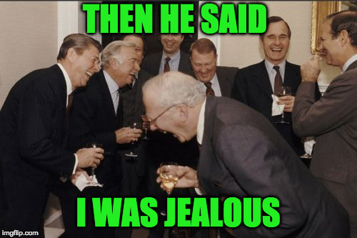 Laughing Men In Suits Meme | THEN HE SAID I WAS JEALOUS | image tagged in memes,laughing men in suits | made w/ Imgflip meme maker